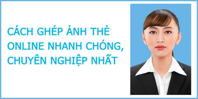 Cách ghép ảnh thẻ online NHANH CHÓNG, CHUYÊN NGHIỆP NHẤT